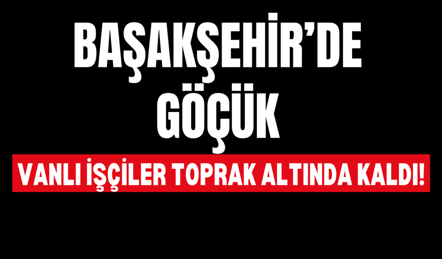 Başakşehir’de Göçük: Vanlı İşçiler Toprak Altında Kaldı!