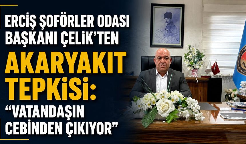 Erciş Şoförler Odası Başkanı Çelik’ten Akaryakıt Tepkisi: “Vatandaşın Cebinden Çıkıyor”