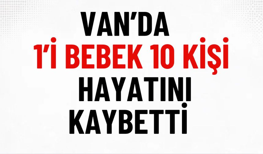 Van’da 1’i bebek 10 kişi hayatını kaybetti!