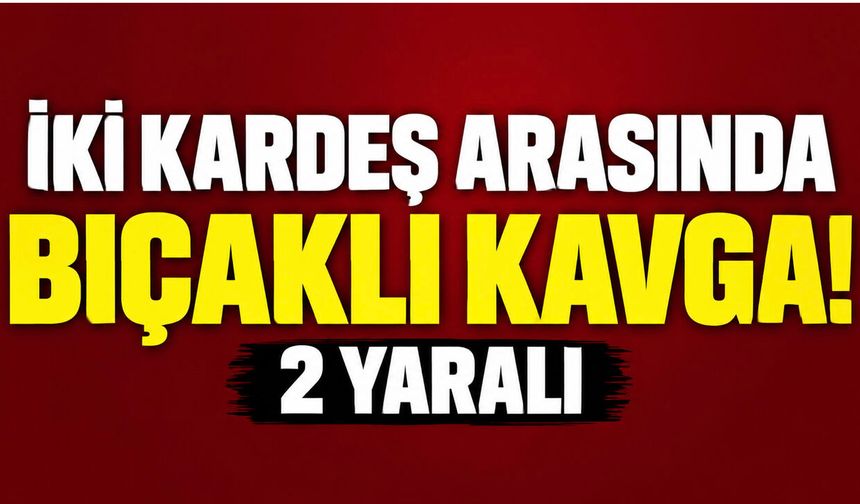 İki kardeş arasında bıçaklı kavga: 2 yaralı