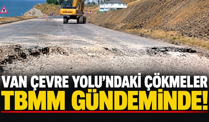 Van Çevre Yolu’ndaki Çökmeler TBMM Gündeminde! Bakan Uraloğlu’na Soruldu!
