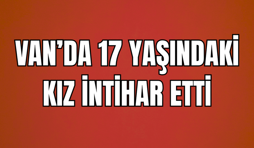 Van’da 17 yaşındaki kız intihar etti