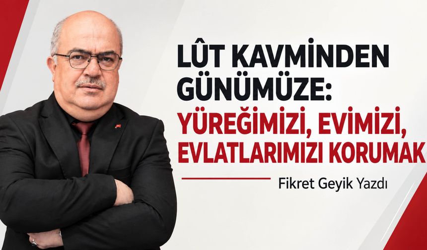 LÛT KAVMİNDEN GÜNÜMÜZE: YÜREĞİMİZİ, EVİMİZİ, EVLATLARIMIZI KORUMAK