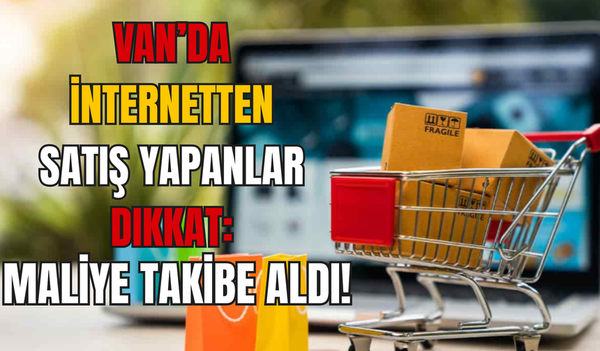 Van’da İnternetten Satış Yapanlar Dikkat: Maliye Takibe Aldı!