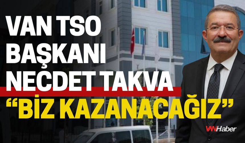 Van TSO Başkanı Necdet Takva: “Biz Kazanacağız”