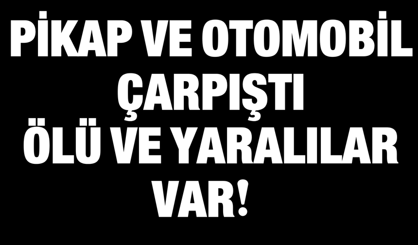 Pikap ve Otomobil Çarpıştı: 2 Ölü 4 Ağır Yaralı!