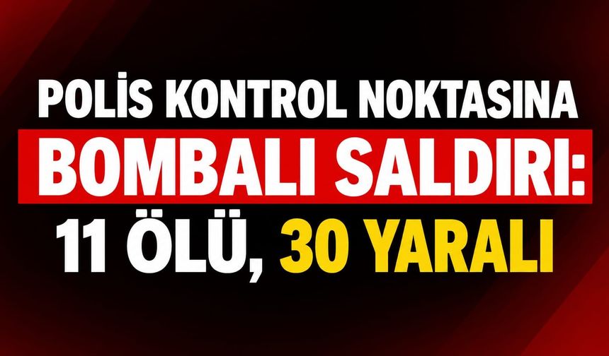 Polis Kontrol Noktasına Bombalı Saldırı: 11 Ölü, 30 Yaralı