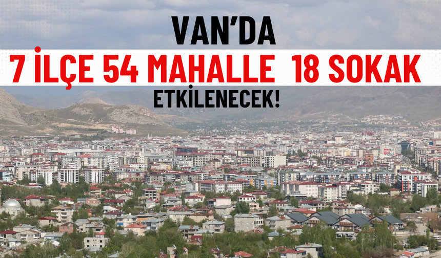 Van’da 7 ilçe 54 mahalle  18 sokak etkilenecek