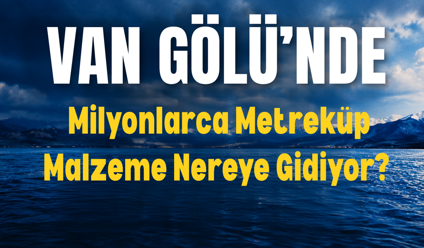 Van Gölü’nde Milyonlarca Metreküp Malzeme Nereye Gidiyor?