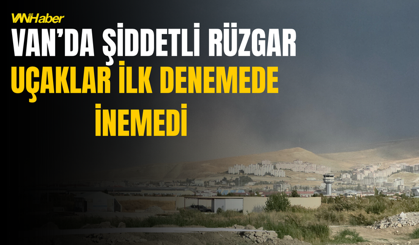 Van’da Şiddetli Rüzgar ! Uçaklar İlk Denemede İnemedi