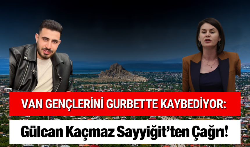 Van Gençlerini Gurbette Kaybediyor: Gülcan Kaçmaz Sayyiğit’ten Çağrı!