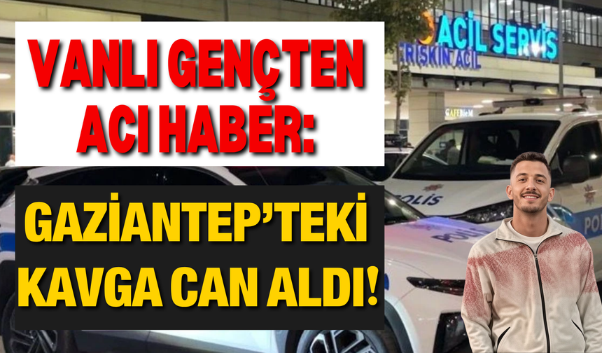 Vanlı Gençten Acı Haber: Gaziantep’teki Kavga Can Aldı!