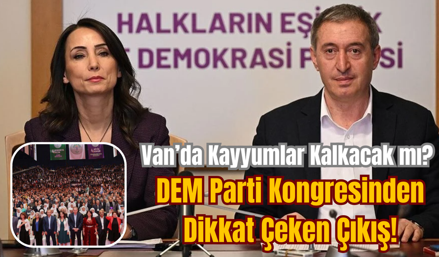Van’da Kayyumlar Kalkacak mı? DEM Parti Kongresinden Dikkat Çeken Çıkış!