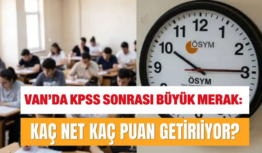Van’da KPSS Sonrası Büyük Merak: Kaç Net Kaç Puan Getiriyor?
