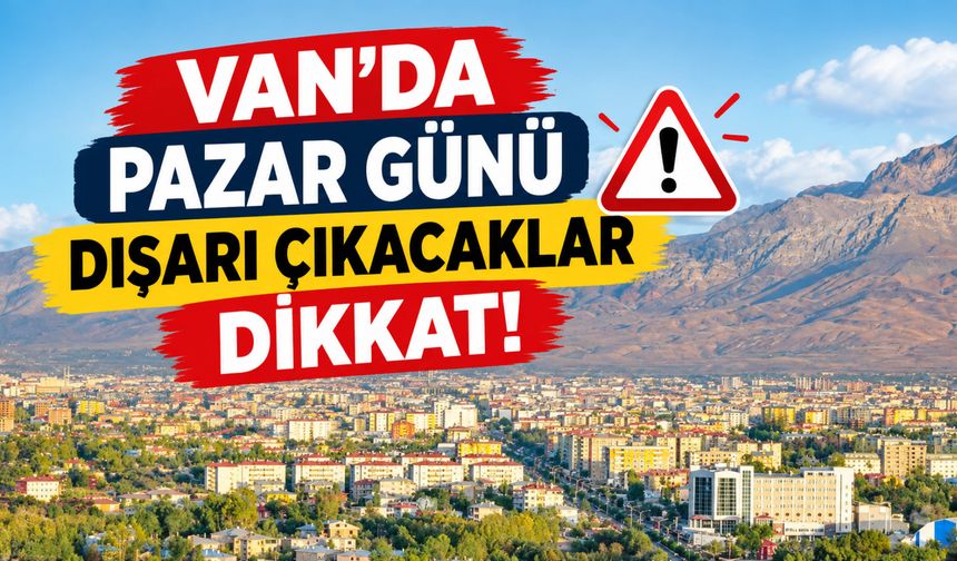 Van’da Pazar Günü Dışarı Çıkacaklar Dikkat!