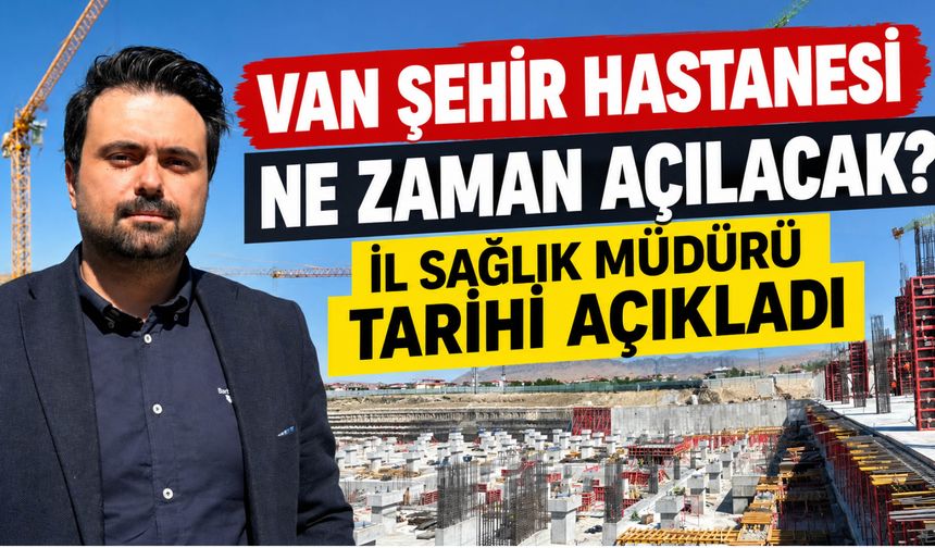 Van Şehir Hastanesi Ne Zaman Açılacak? İl Sağlık Müdürü Tarihi Açıkladı