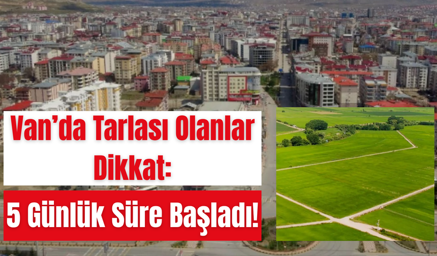 Van’da Tarlası Olanlar Dikkat: 5 Günlük Süre Başladı!