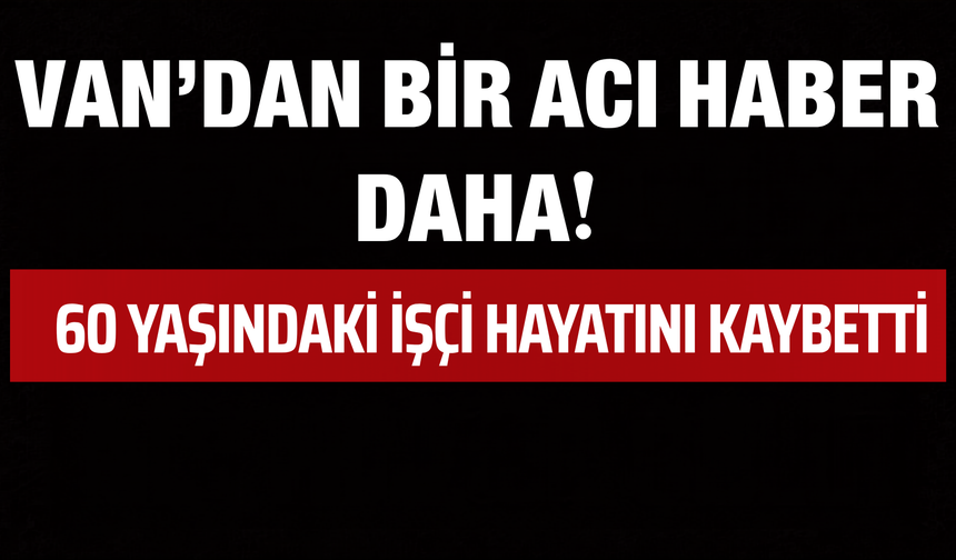 Van’da Bir İşçi Daha Hayatını Kaybetti! Acı Haber Konya’dan Geldi