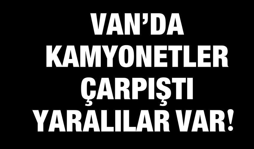Van’da Kamyonetler Çarpıştı: Yaralılar Var!