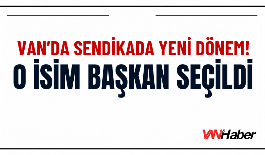 Van’da Sendikada Yeni Dönem! O İsim Başkan Seçildi