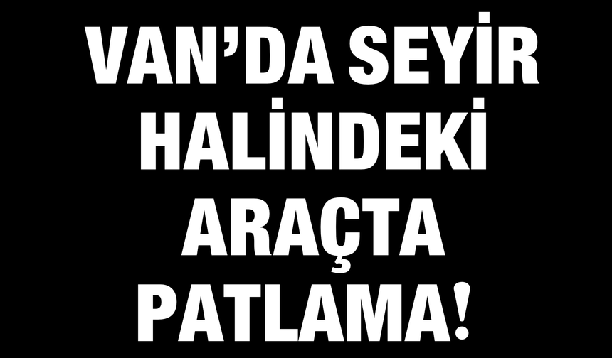 Van’da Seyir Halindeki Araçta Patlama!