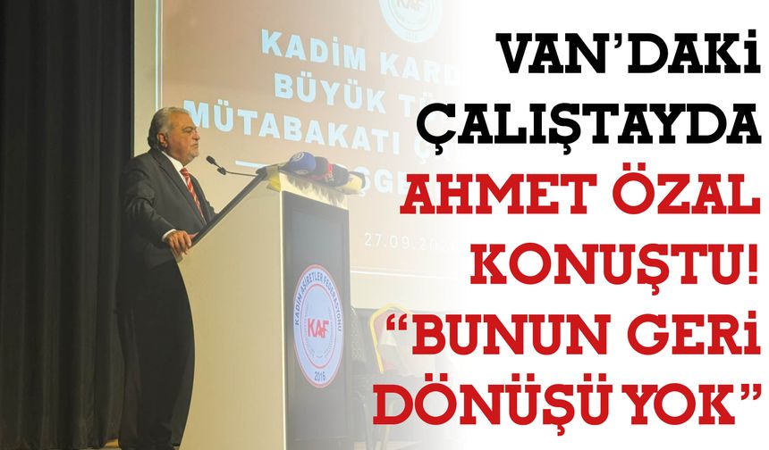 Van’daki Çalıştayda Ahmet Özal Konuştu! “Bunun Geri Dönüşü Yok”