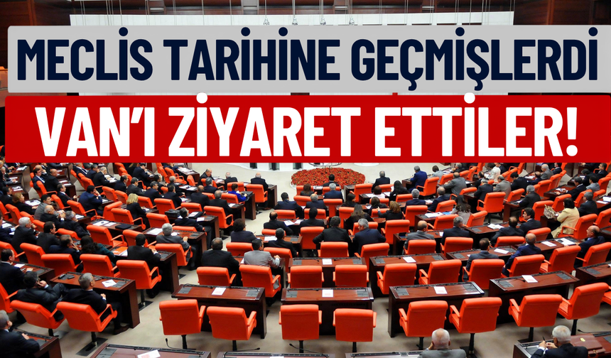 Meclis tarihine geçmişlerdi: Van’ı ziyaret ettiler!