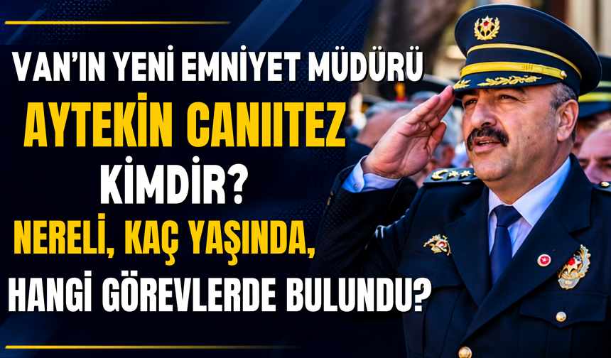 Van’ın Yeni Emniyet Müdürü Aytekin Canıtez Kimdir? Nerelidir, Hangi Görevlerde Bulundu?