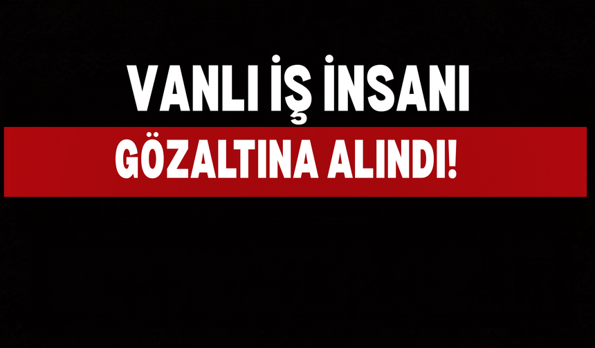 Vanlı İş İnsanı Ali Haydar Kurum Gözaltına Alındı