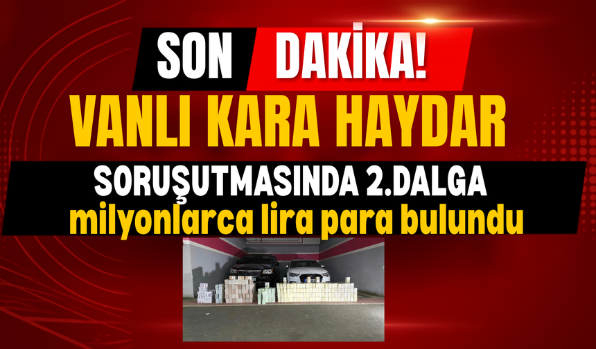 Vanlı “Kara Haydar” Soruşturmasında Yeni Gelişme: Araçlardan Yüklü Miktarda Döviz Çıktı