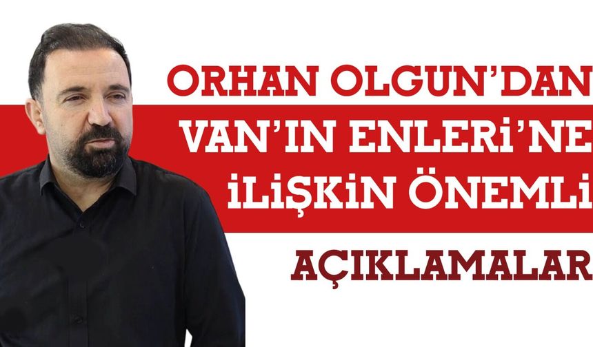 Orhan Olgun’dan Van’ın Enleri’ne İlişkin Önemli Açıklamalar