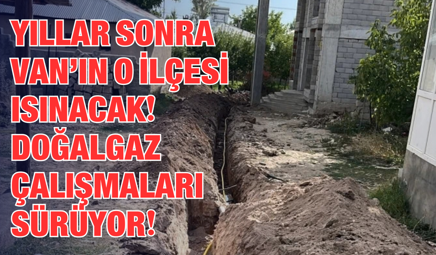 Yıllar Süren Bekleyiş Sona Eriyor! Van’ın O İlçesine Doğalgaz Çalışmaları Kesintisiz Sürüyor!