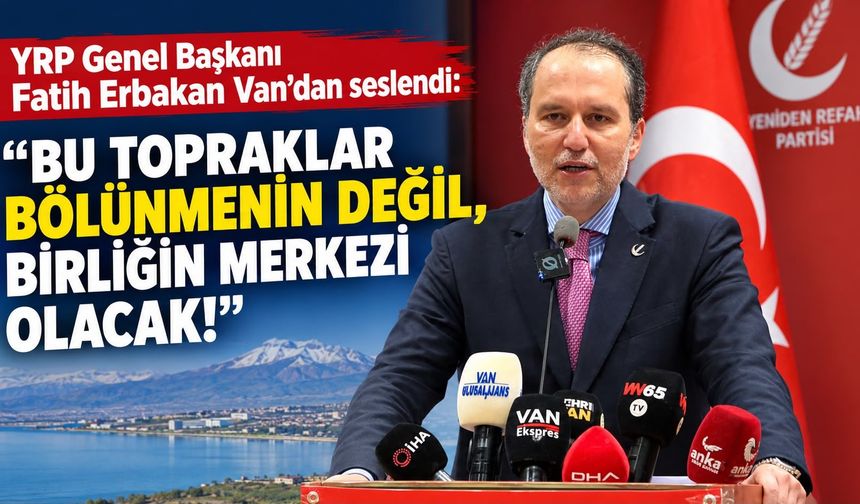 YRP Genel Başkanı Fatih Erbakan Van’dan seslendi: Bu topraklar bölünmenin değil, birliğin merkezi olacak!