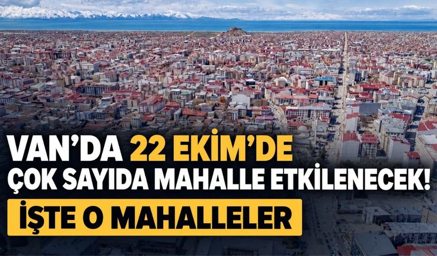 Van’da 22 Ekim’de  Çok Sayıda Mahalle Etkilenecek!  İşte O Mahalleler