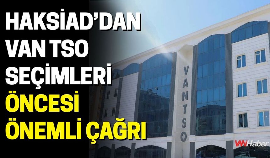 HAKSİAD’dan Van TSO Seçimleri Öncesi Önemli Çağrı