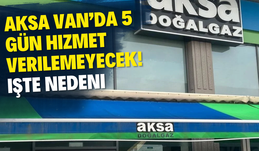 AKSA Doğalgaz 5 gün boyunca Van’da hizmet vermeyecek! İşte yeniden başlayacağı tarih