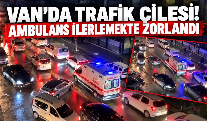 Van’da Trafik Çilesi! Ambulans İlerlemekte Zorlandı