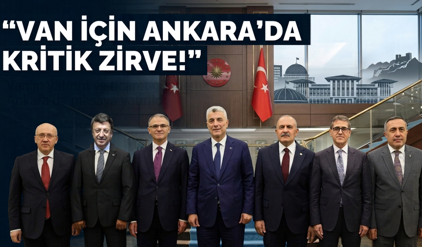 Van için Ankara’da kritik zirve! Yatırımlar masaya yatırıldı