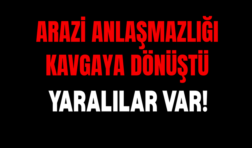 Arazi Anlaşmazlığı Kavgaya Dönüştü: 6 Yaralı!