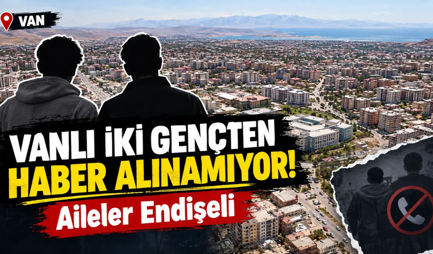 Çaldıran’da İki Gençten Haber Alınamıyor! Aileler Endişeli