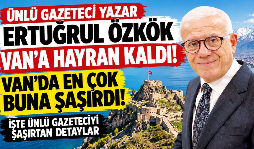Ertuğrul Özkök Van’a hayran kaldı! Van'da En Çok Buna Şaşırdı! İşte ünlü gazeteciyi şaşırtan detaylar