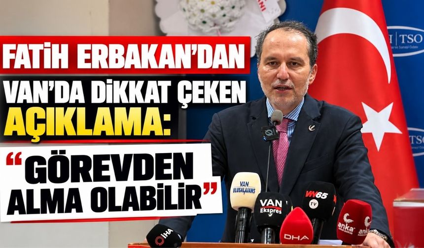 Fatih Erbakan’dan Van’da Dikkat Çeken Açıklama: “Görevden Alma Olabilir”