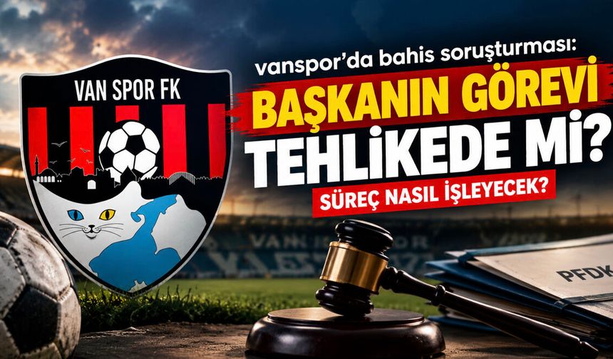 Vanspor’da Bahis Soruşturması! Başkanın Görevi Tehlikede mi? Süreç Nasıl İşleyecek?