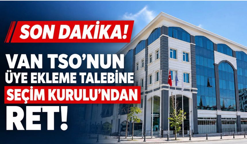SON DAKİKA! Van TSO’nun Üye Ekleme Talebine Seçim Kurulu’ndan Ret!
