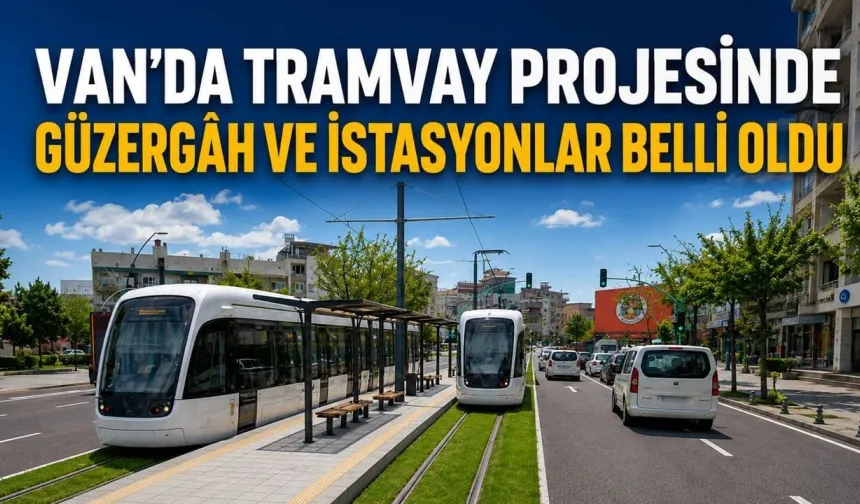 Van Tramvay Projesinde Güzergah Netleşti! İşte İlk Etap ve İstasyon Sayısı