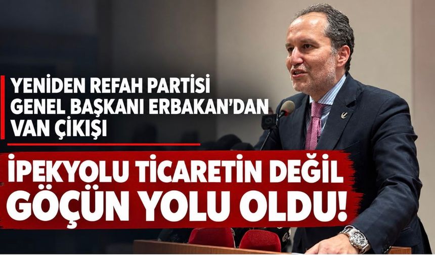 Yeniden Refah Partisi Genel Başkanı Fatih Erbakan’dan Van çıkışı: İpekyolu ticaretin değil, göçün yolu olur!