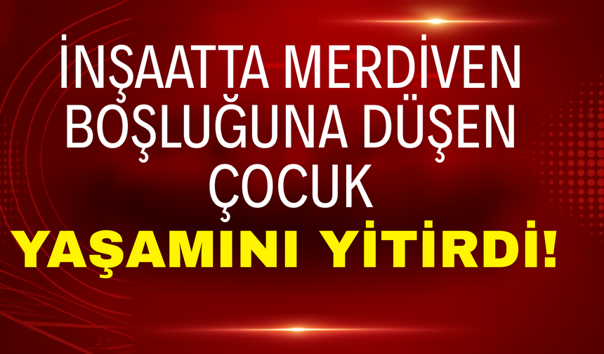 İnşaatın Merdiven Boşluğuna Düşen Çocuk Yaşamını Yitirdi!