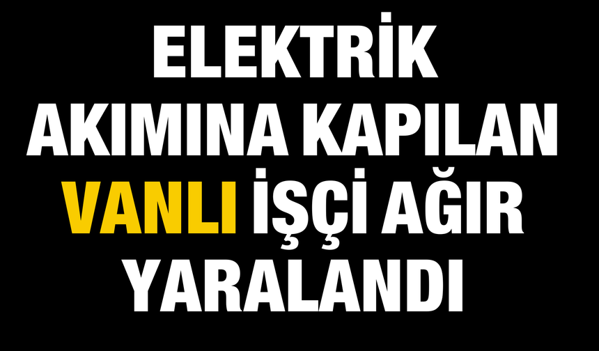 İstanbul’da İnşaatta Elektrik Akımına Kapılan Vanlı İşçi Ağır Yaralandı