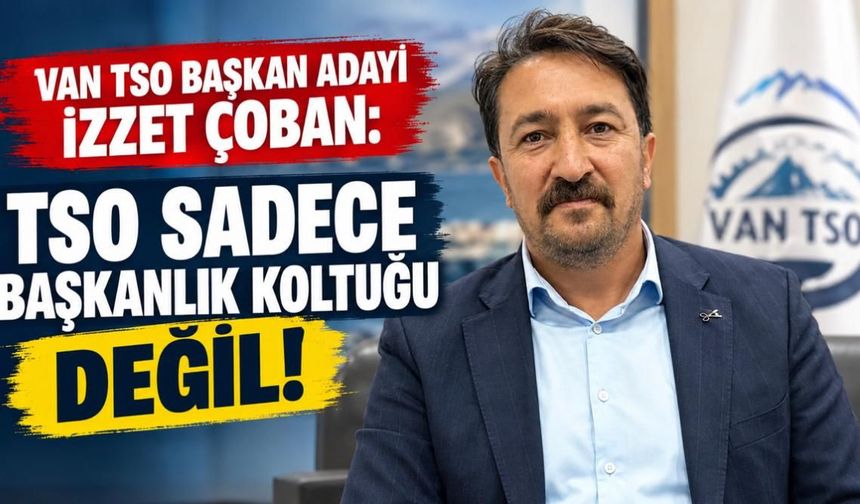 İzzet Çoban: Van TSO Sadece Başkanlık Koltuğu Değildir!