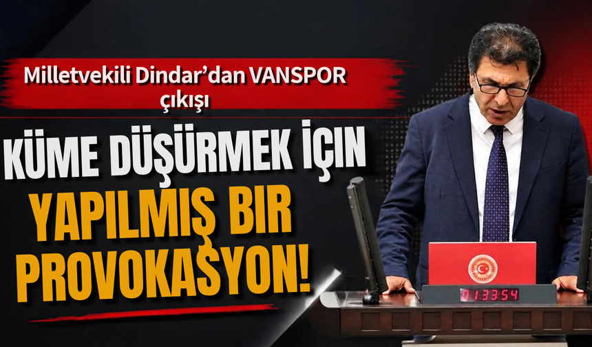 Milletvekili Dindar’dan Vanspor çıkışı! Küme düşürmek için yapılmış bir provokasyon!
